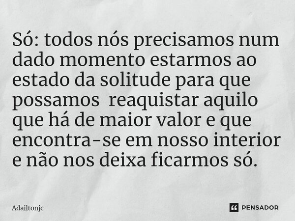⁠Só: todos nós precisamos num dado momento estarmos ao estado da solitude para que possamos reaquistar aquilo que há de maior valor e que encontra-se em nosso i... Frase de adailtonjc.