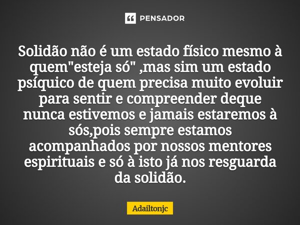 Solidão não é um estado físico mesmo à quem "esteja só" ,mas sim um estado psíquico de quem precisa muito evoluir para sentir e compreender deque nun... Frase de adailtonjc.