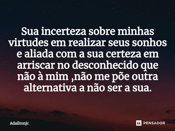 ⁠Sua incerteza sobre minhas virtudes em realizar seus sonhos e aliada com a sua certeza em arriscar no desconhecido que não à mim ,não me põe outra alternativa ... Frase de adailtonjc.