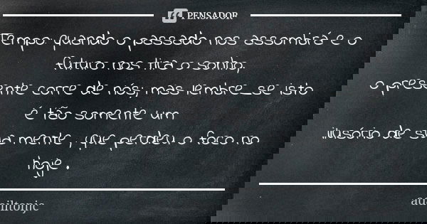 Tempo: quando o passado nos assombrá e o futuro nos tira o sonho, o presente corre de nós; mas lembre_se isto é tão somente um ilusório de sua mente , que perde... Frase de Adailtonjc.
