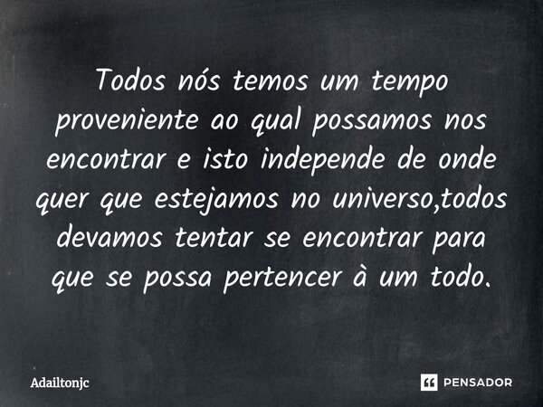 ⁠Todos nós temos um tempo proveniente ao qual possamos nos encontrar e isto independe de onde quer que estejamos no universo,todos devamos tentar se encontrar p... Frase de adailtonjc.