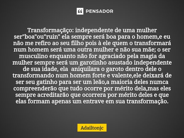 ⁠Transformaçãço: independente de uma mulher ser "boa"ou"ruin" ela sempre será boa para o homem,e eu não me refiro ao seu filho pois à ele qu... Frase de adailtonjc.