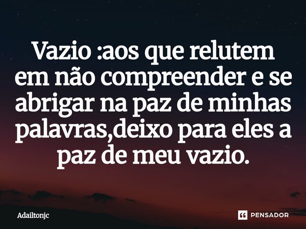 ⁠Vazio :aos que relutem em não compreender e se abrigar na paz de minhas palavras,deixo para eles a paz de meu vazio.... Frase de adailtonjc.