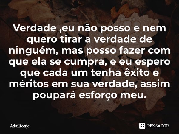 ⁠Verdade ,eu não posso e nem quero tirar a verdade de ninguém, mas posso fazer com que ela se cumpra, e eu espero que cada um tenha êxito e méritos em sua verda... Frase de adailtonjc.