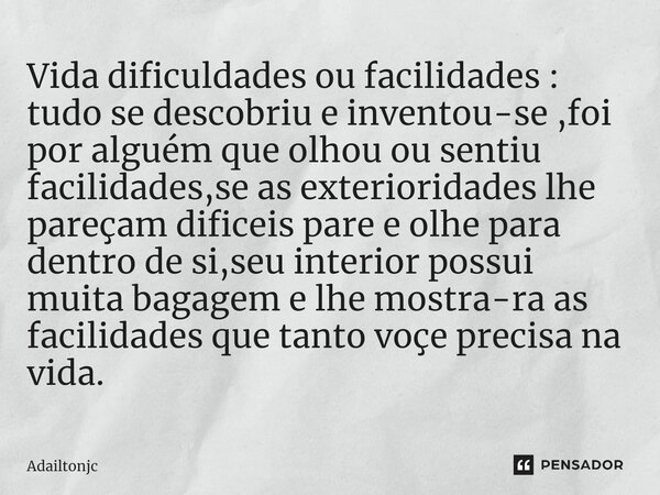 Vida dificuldades ou facilidades : tudo se descobriu ⁠e inventou-se ,foi por alguém que olhou ou sentiu facilidades,se as exterioridades lhe pareçam dificeis pa... Frase de adailtonjc.