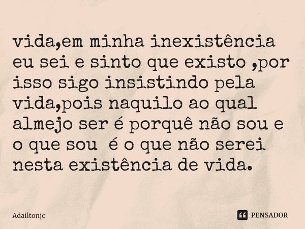 vida,em minha inexistência eu sei e sinto que existo ,por isso sigo insistindo pela vida,pois naquilo ao qual almejo ser é porquê não sou e o que sou é o que nã... Frase de adailtonjc.