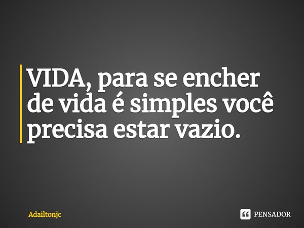⁠VIDA, para se encher de vida é simples você precisa estar vazio.... Frase de adailtonjc.