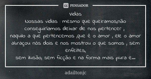 Vidas Nossas vidas : mesmo que queiramos,não conseguiríamos deixar de nos pertencer , naquilo a que pertencemos ,que é o amor , ele o amor abraçou nós dois e no... Frase de Adailtonjc.