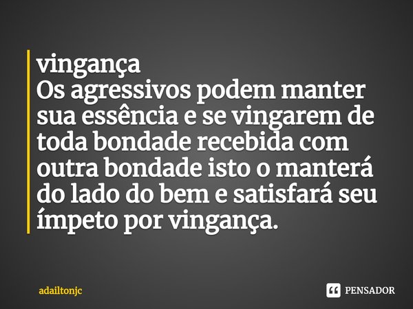 vingança
Os agressivos podem manter sua essência e se vingarem de toda bondade recebida com outra bondade isto o manterá do lado do bem e satisfará seu ímpeto p... Frase de adailtonjc.