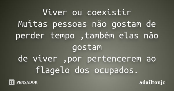 Viver ou coexistir Muitas pessoas não gostam de perder tempo ,também elas não gostam de viver ,por pertencerem ao flagelo dos ocupados.... Frase de Adailtonjc.