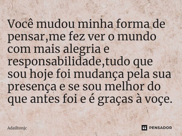 ⁠Você mudou minha forma de pensar,me fez ver o mundo com mais alegria e responsabilidade,tudo que sou hoje foi mudança pela sua presença e se sou melhor do que ... Frase de adailtonjc.