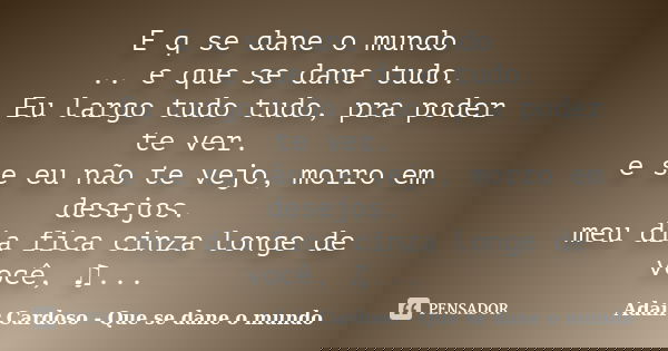 E q se dane o mundo  ­­ ­­.. e que se dane tudo.  ­­ ­Eu largo tudo tudo, pra poder te ver.  ­­ ­e se eu não te vejo, morro ... Frase de ­Adair Cardoso - Que se dane o mundo.