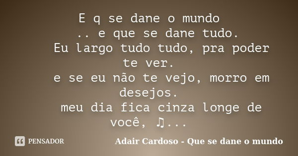 E q se dane o mundo  ­­ ­­.. e que se dane tudo.  ­­ ­Eu largo tudo tudo, pra poder te ver.  ­­ ­e se eu não te vejo, morro ... Frase de ­Adair Cardoso - Que se dane o mundo.