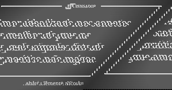 Amor idealizado nos sonetos sabe melhor do que na prática, pelo simples fato do que amor poético não mágoa.... Frase de Adair Clemente Nicolau.