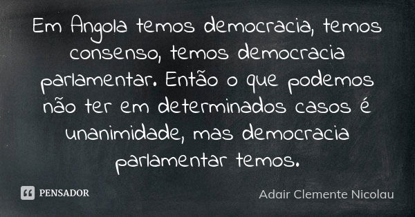 Em Angola temos democracia, temos consenso, temos democracia parlamentar. Então o que podemos não ter em determinados casos é unanimidade, mas democracia parlam... Frase de Adair Clemente Nicolau.