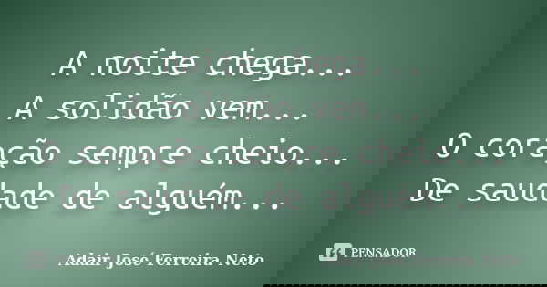 A noite chega... A solidão vem... O coração sempre cheio... De saudade de alguém...... Frase de Adair José Ferreira Neto.