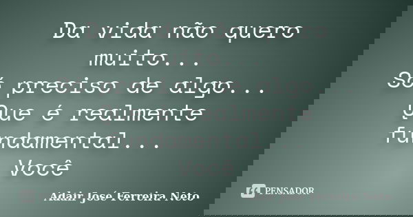Da vida não quero muito... Só preciso de algo... Que é realmente fundamental... Você... Frase de Adair José Ferreira Neto.