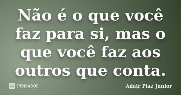 Não é o que você faz para si, mas o que você faz aos outros que conta.... Frase de Adair Piaz Junior.