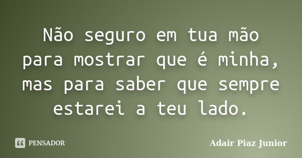 Não seguro em tua mão para mostrar que é minha, mas para saber que sempre estarei a teu lado.... Frase de Adair Piaz Junior.