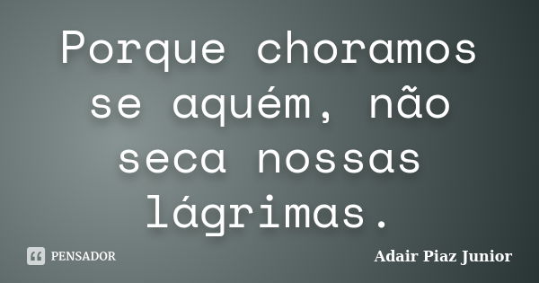 Porque choramos se aquém, não seca nossas lágrimas.... Frase de Adair Piaz Junior.