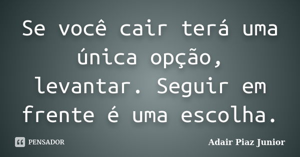 Se você cair terá uma única opção, levantar. Seguir em frente é uma escolha.... Frase de Adair Piaz Junior.