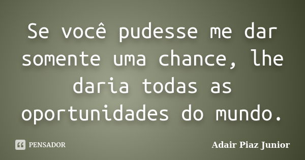 Se você pudesse me dar somente uma chance, lhe daria todas as oportunidades do mundo.... Frase de Adair Piaz Junior.