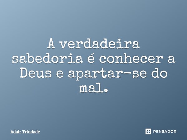 ⁠A verdadeira sabedoria é conhecer a Deus e apartar-se do mal.... Frase de Adair Trindade.