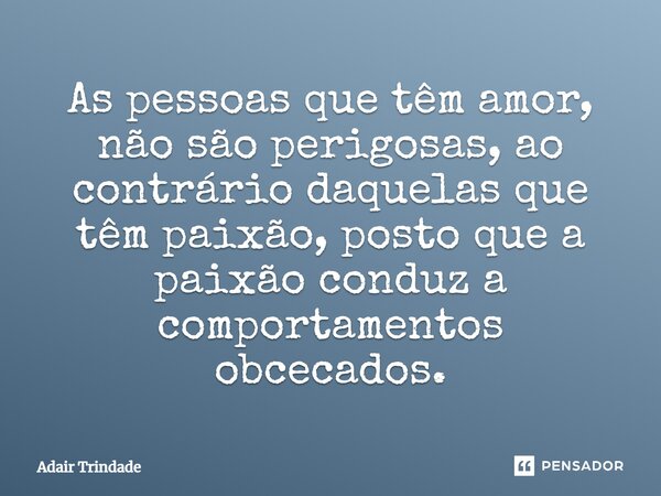 As pessoas que têm amor, não são perigosas, ao contrário daquelas que têm paixão, posto que a paixão conduz a comportamentos obcecados.... Frase de Adair Trindade.