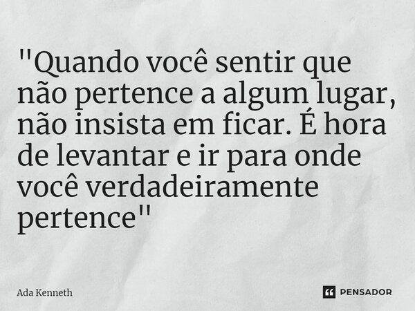 ⁠"Quando você sentir que não pertence a algum lugar, não insista em ficar. É hora de levantar e ir para onde você verdadeiramente pertence"... Frase de Ada Kenneth.