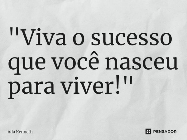 "⁠Viva o sucesso que você nasceu para viver!"... Frase de Ada Kenneth.