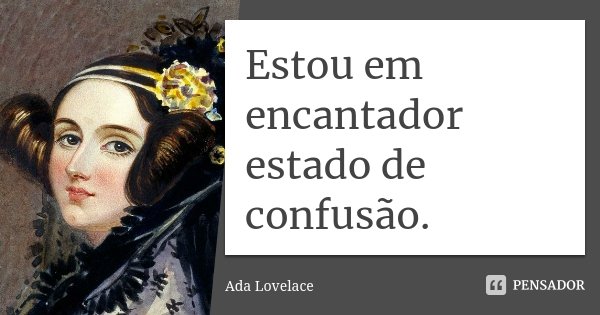 Estou em encantador estado de confusão.... Frase de Ada Lovelace.