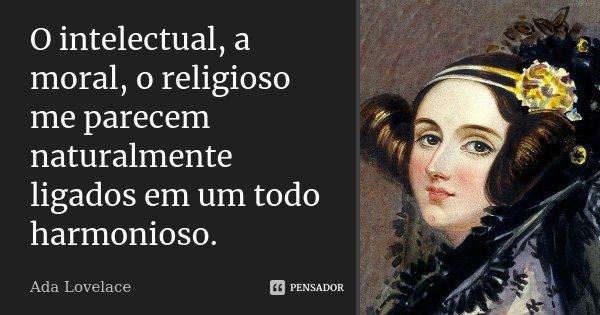 O intelectual, a moral, o religioso me parecem naturalmente ligados em um todo harmonioso.... Frase de Ada Lovelace.