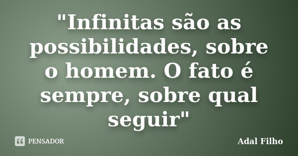 "Infinitas são as possibilidades, sobre o homem. O fato é sempre, sobre qual seguir"... Frase de Adal Filho.