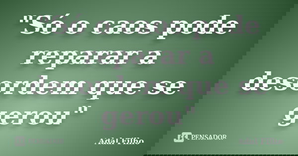 "Só o caos pode reparar a desordem que se gerou"... Frase de Adal Filho.