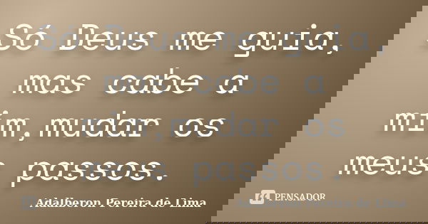 Só Deus me guia, mas cabe a mim,mudar os meus passos.... Frase de Adalberon Pereira de Lima.