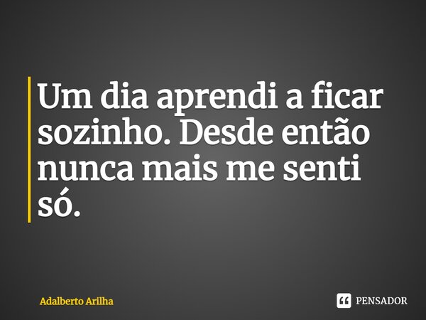 ⁠Um dia aprendi a ficar sozinho. Desde então nunca mais me senti só.... Frase de Adalberto Arilha.