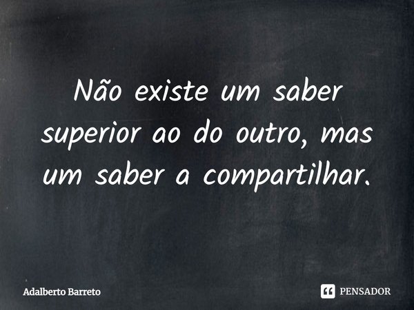 ⁠Não existe um saber superior ao do outro, mas um saber a compartilhar.... Frase de Adalberto Barreto.