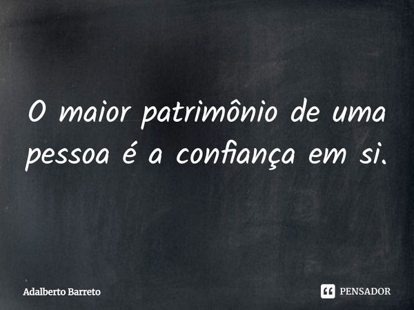 ⁠O maior patrimônio de uma pessoa é a confiança em si.... Frase de Adalberto Barreto.