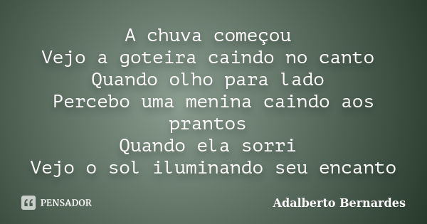 A chuva começou Vejo a goteira caindo no canto Quando olho para lado Percebo uma menina caindo aos prantos Quando ela sorri Vejo o sol iluminando seu encanto... Frase de Adalberto Bernardes.