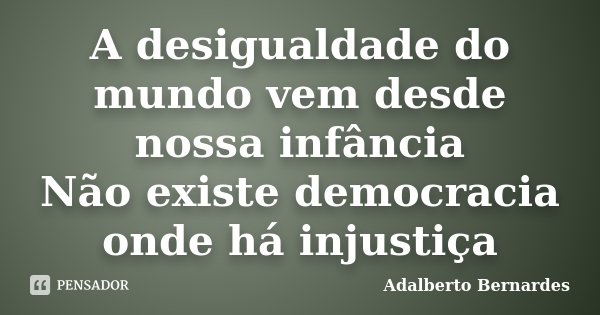 A desigualdade do mundo vem desde nossa infância Não existe democracia onde há injustiça... Frase de Adalberto Bernardes.