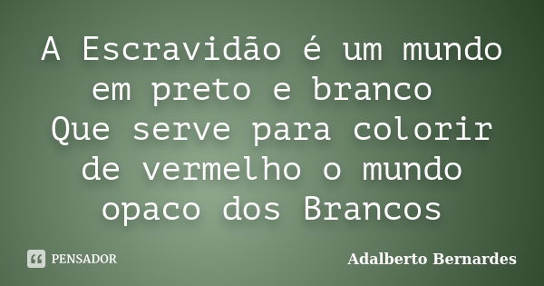 A Escravidão é um mundo em preto e branco Que serve para colorir de vermelho o mundo opaco dos Brancos... Frase de Adalberto Bernardes.