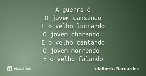 A guerra é O jovem cansando E o velho lucrando O jovem chorando E o velho cantando O jovem morrendo E o velho falando... Frase de Adalberto Bernardes.