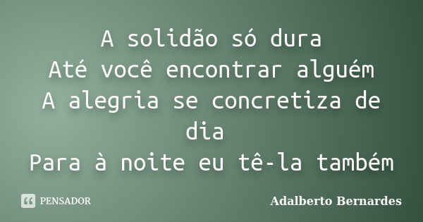 A solidão só dura Até você encontrar alguém A alegria se concretiza de dia Para à noite eu tê-la também... Frase de Adalberto Bernardes.