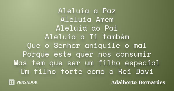 Aleluia a Paz Aleluia Amém Aleluia ao Pai Aleluia a Ti também Que o Senhor aniquile o mal Porque este quer nos consumir Mas tem que ser um filho especial Um fil... Frase de Adalberto Bernardes.