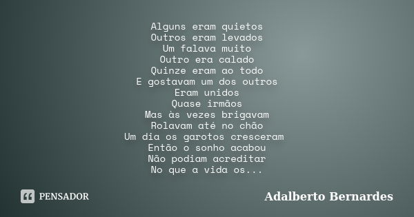 Alguns eram quietos Outros eram levados Um falava muito Outro era calado Quinze eram ao todo E gostavam um dos outros Eram unidos Quase irmãos Mas às vezes brig... Frase de Adalberto Bernardes.