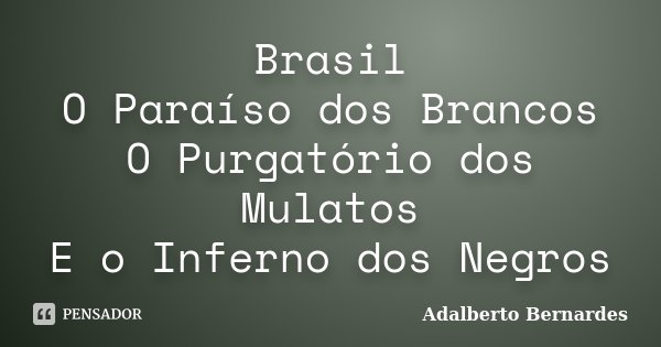 Brasil O Paraíso dos Brancos O Purgatório dos Mulatos E o Inferno dos Negros... Frase de Adalberto Bernardes.