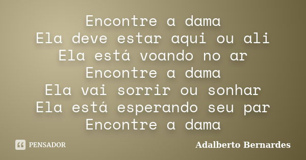 Encontre a dama Ela deve estar aqui ou ali Ela está voando no ar Encontre a dama Ela vai sorrir ou sonhar Ela está esperando seu par Encontre a dama... Frase de Adalberto Bernardes.