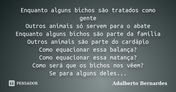 Enquanto alguns bichos são tratados como gente Outros animais só servem para o abate Enquanto alguns bichos são parte da família Outros animais são parte do car... Frase de Adalberto Bernardes.