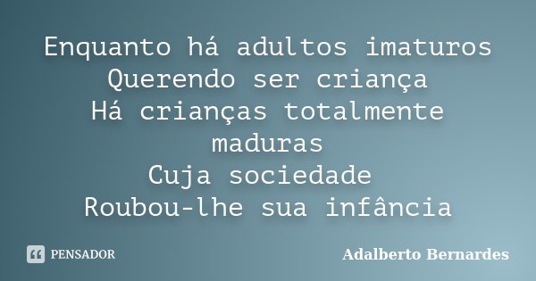 Enquanto há adultos imaturos Querendo ser criança Há crianças totalmente maduras Cuja sociedade Roubou-lhe sua infância... Frase de Adalberto Bernardes.