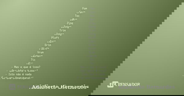 Fom Cram Toc Bam Zing Zoing Trim Toing Ploft Zapt Drim Plaft Vrum Cabrum Tic Tac - Mas o que é isso? - Que ideia é essa? - Isto não é nada - É só uma Onomatopei... Frase de Adalberto Bernardes.